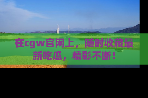 在cgw官网上,随时收藏最新吃瓜,精彩不断!