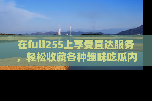 在fuli255上享受直达服务,轻松收藏各种趣味吃瓜内容,陪你欢笑!