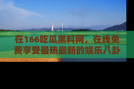 在166吃瓜黑料网,在线免费享受最热最新的娱乐八卦!