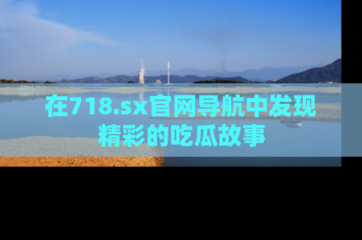 在718.sx官网导航中发现精彩的吃瓜故事