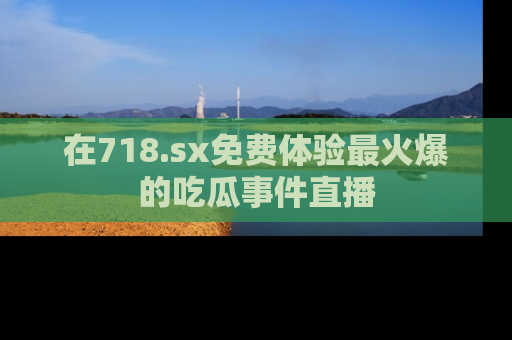 在718.sx免费体验最火爆的吃瓜事件直播