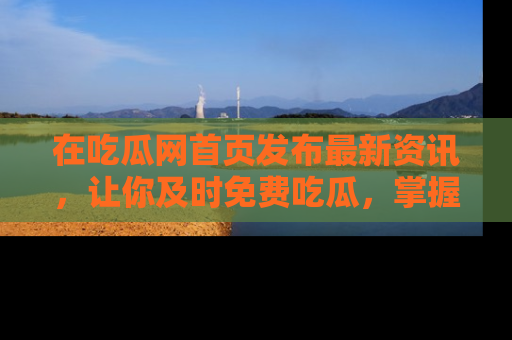 在吃瓜网首页发布最新资讯,让你及时免费吃瓜,掌握热点!