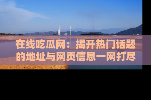 在线吃瓜网:揭开热门话题的地址与网页信息一网打尽