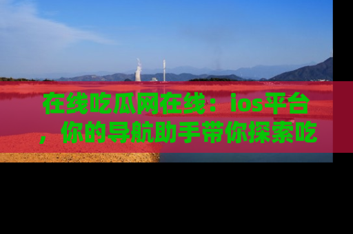 在线吃瓜网在线:ios平台,你的导航助手带你探索吃瓜新天地!