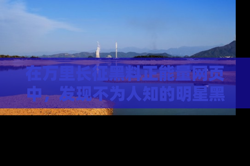 在万里长征黑料正能量网页中,发现不为人知的明星黑料与积极能量
