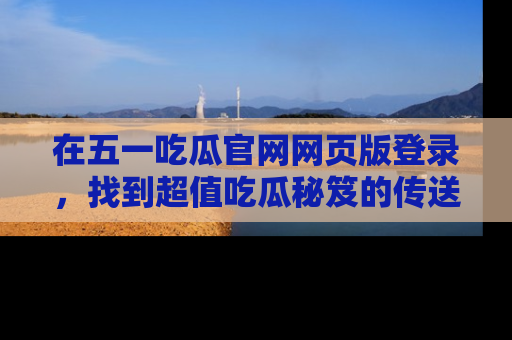 在五一吃瓜官网网页版登录,找到超值吃瓜秘笈的传送门!