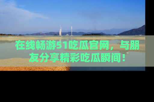 在线畅游51吃瓜官网,与朋友分享精彩吃瓜瞬间!