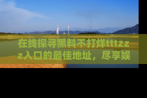 在线探寻黑料不打烊tttzzz入口的最佳地址,尽享娱乐圈八卦盛宴!