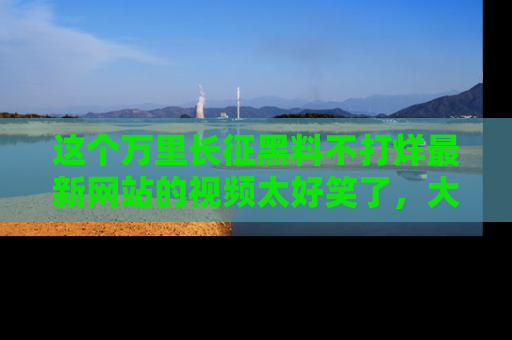 这个万里长征黑料不打烊最新网站的视频太好笑了,大家快来一起看吧!