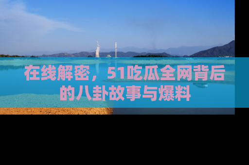 在线解密,51吃瓜全网背后的八卦故事与爆料