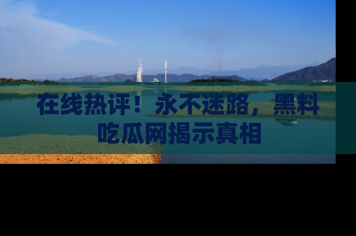 在线热评!永不迷路,黑料吃瓜网揭示真相
