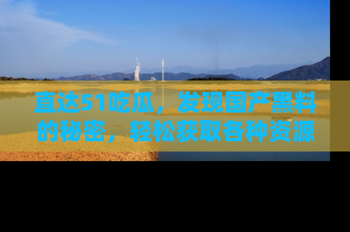 直达51吃瓜,发现国产黑料的秘密,轻松获取各种资源与资讯