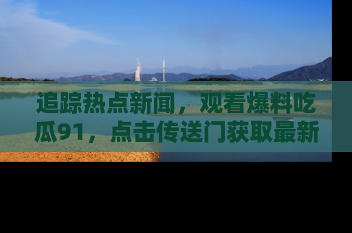 追踪热点新闻,观看爆料吃瓜91,点击传送门获取最新更新!