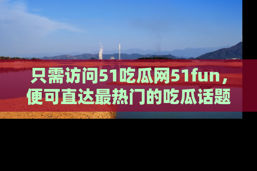 只需访问51吃瓜网51fun,便可直达最热门的吃瓜话题和资讯