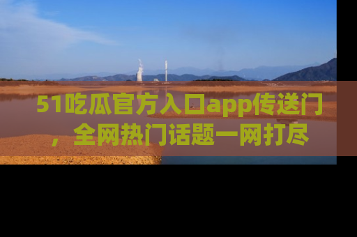 51吃瓜官方入口app传送门,全网热门话题一网打尽