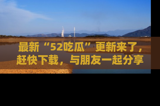 最新“52吃瓜”更新来了,赶快下载,与朋友一起分享吃瓜乐趣!