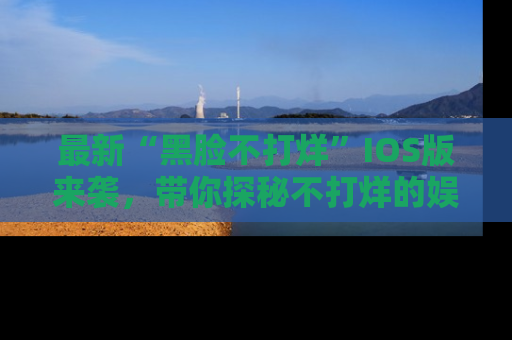 最新“黑脸不打烊”IOS版来袭,带你探秘不打烊的娱乐世界!