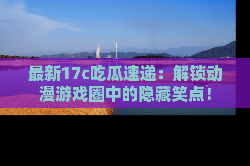 最新17c吃瓜速递:解锁动漫游戏圈中的隐藏笑点!