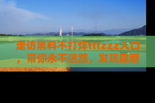 走访黑料不打烊tttzzz入口,带你永不迷路,发现隐藏的黑幕