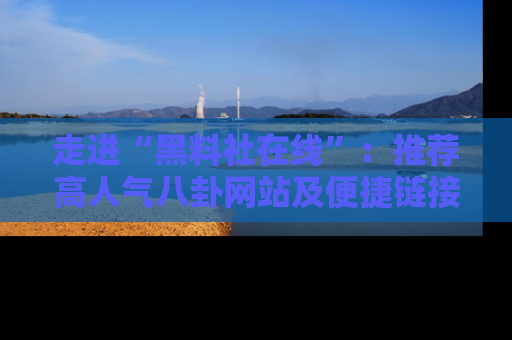 走进“黑料社在线”:推荐高人气八卦网站及便捷链接的全面指南