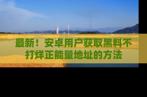 最新!安卓用户获取黑料不打烊正能量地址的方法