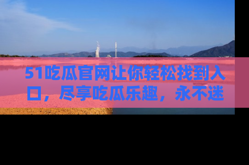 51吃瓜官网让你轻松找到入口,尽享吃瓜乐趣,永不迷路!