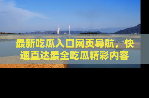 最新吃瓜入口网页导航,快速直达最全吃瓜精彩内容