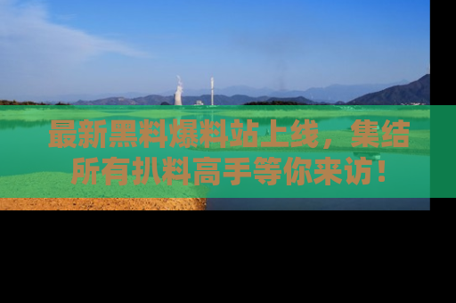 最新黑料爆料站上线,集结所有扒料高手等你来访!