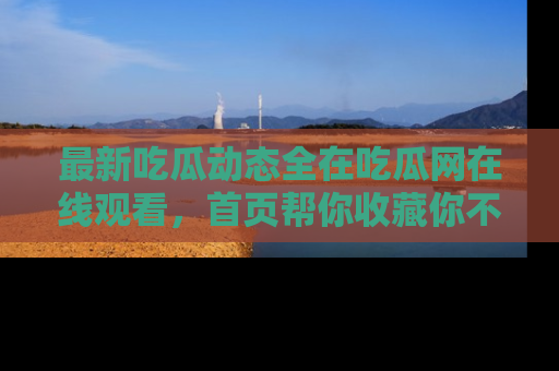最新吃瓜动态全在吃瓜网在线观看,首页帮你收藏你不能错过的精彩!