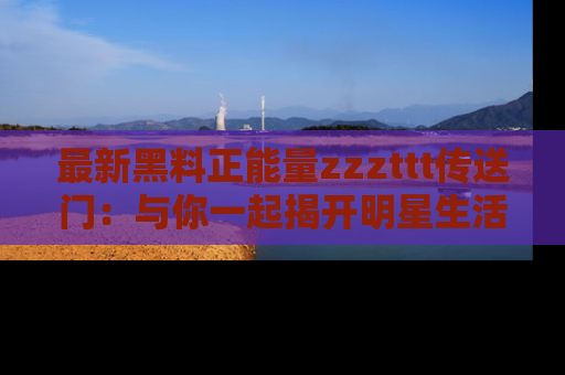 最新黑料正能量zzzttt传送门:与你一起揭开明星生活的神秘地址!