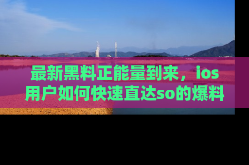 最新黑料正能量到来,ios用户如何快速直达so的爆料?
