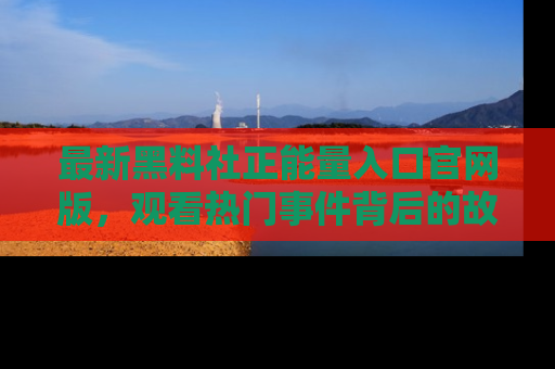 最新黑料社正能量入口官网版,观看热门事件背后的故事