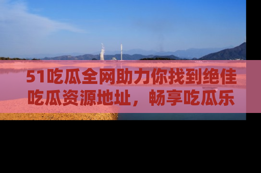 51吃瓜全网助力你找到绝佳吃瓜资源地址,畅享吃瓜乐趣!