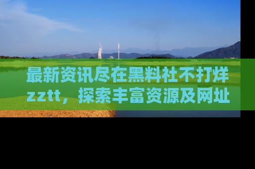 最新资讯尽在黑料社不打烊zztt,探索丰富资源及网址!