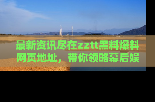 最新资讯尽在zztt黑料爆料网页地址,带你领略幕后娱乐圈的精彩瞬间!